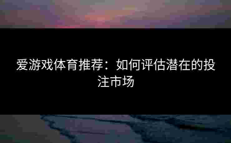 爱游戏体育推荐：如何评估潜在的投注市场