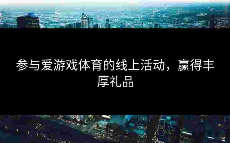 参与爱游戏体育的线上活动，赢得丰厚礼品