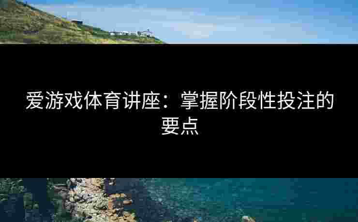 爱游戏体育讲座：掌握阶段性投注的要点