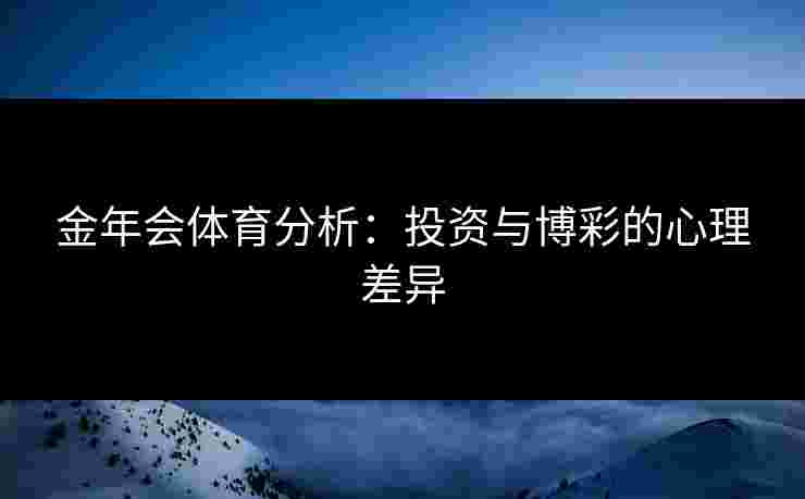 金年会体育分析：投资与博彩的心理差异