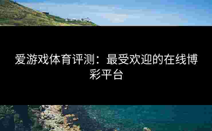 爱游戏体育评测：最受欢迎的在线博彩平台