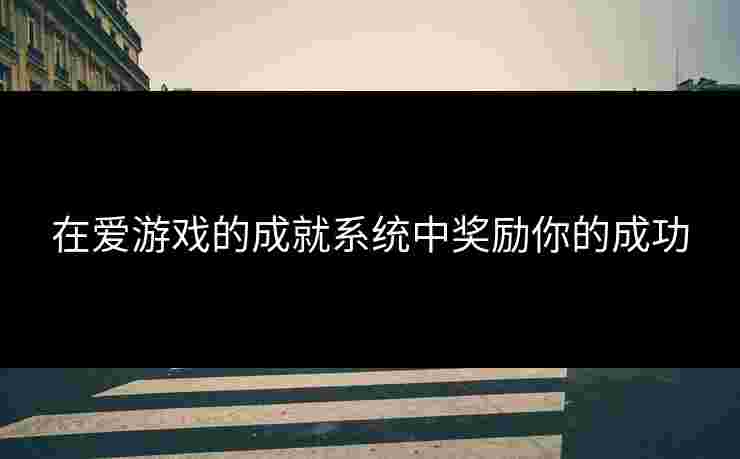 在爱游戏的成就系统中奖励你的成功