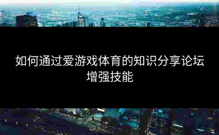 如何通过爱游戏体育的知识分享论坛增强技能