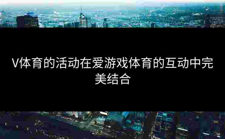 V体育的活动在爱游戏体育的互动中完美结合