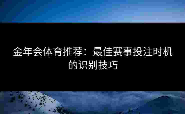 金年会体育推荐：最佳赛事投注时机的识别技巧