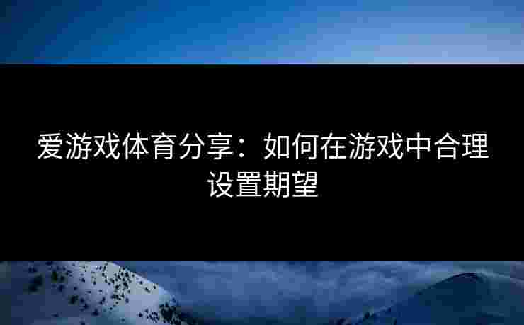 爱游戏体育分享：如何在游戏中合理设置期望