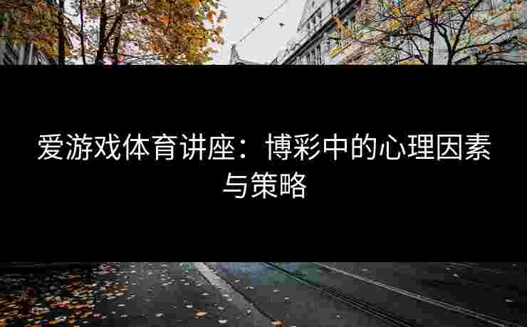 爱游戏体育讲座：博彩中的心理因素与策略