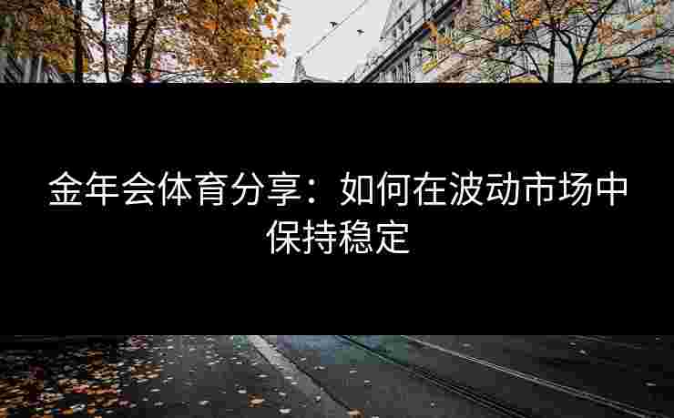 金年会体育分享：如何在波动市场中保持稳定