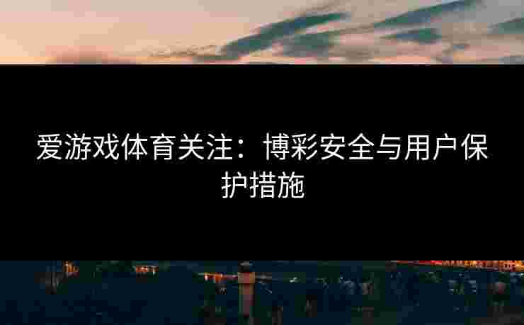 爱游戏体育关注：博彩安全与用户保护措施