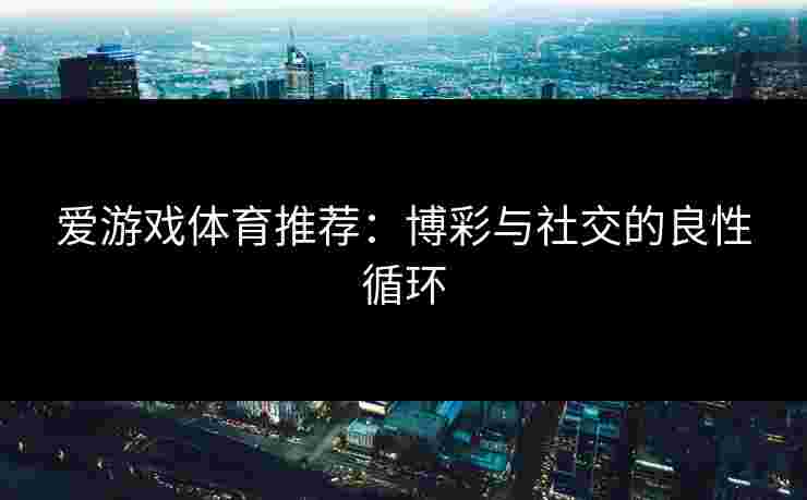爱游戏体育推荐：博彩与社交的良性循环
