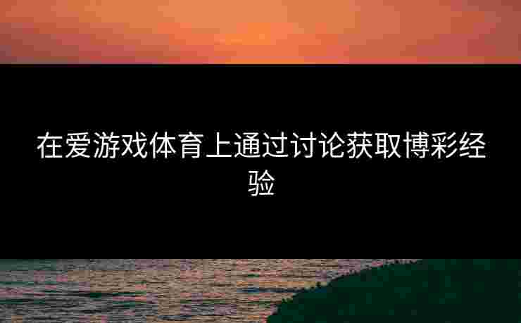 在爱游戏体育上通过讨论获取博彩经验