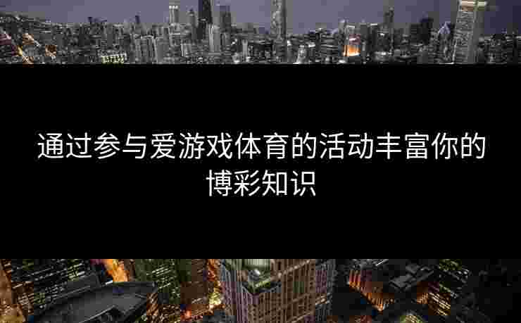 通过参与爱游戏体育的活动丰富你的博彩知识