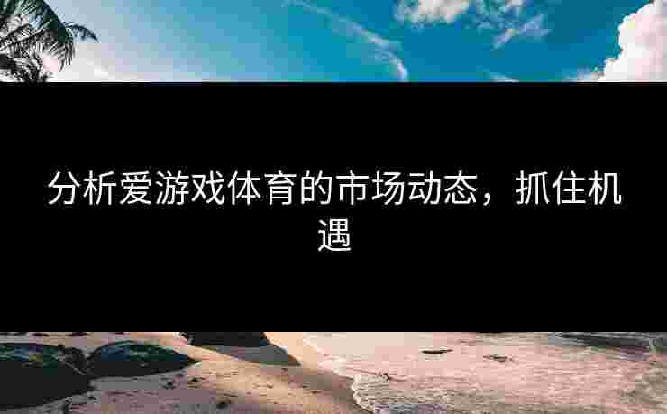 分析爱游戏体育的市场动态，抓住机遇