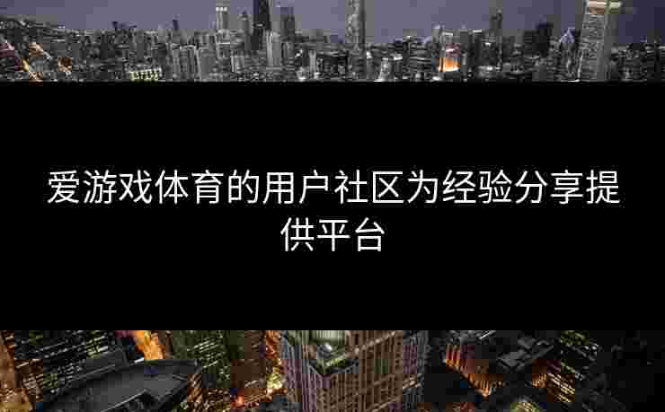 爱游戏体育的用户社区为经验分享提供平台