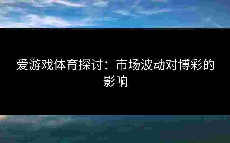 爱游戏体育探讨：市场波动对博彩的影响