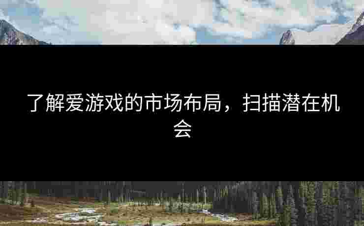 了解爱游戏的市场布局，扫描潜在机会