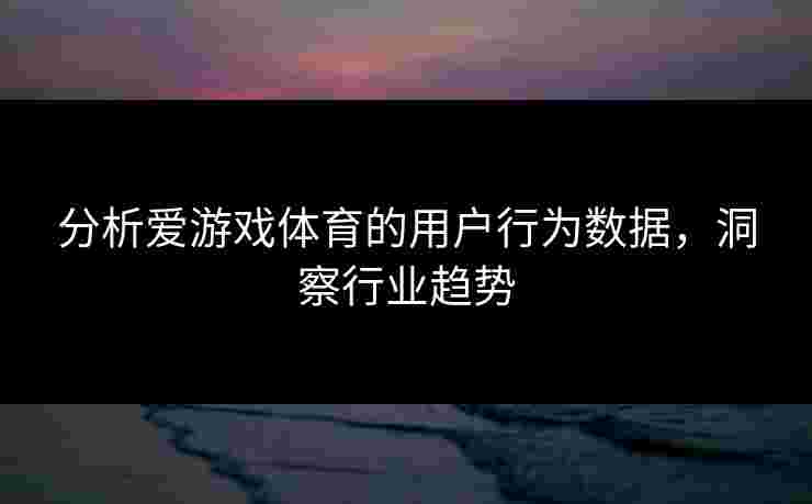 分析爱游戏体育的用户行为数据，洞察行业趋势