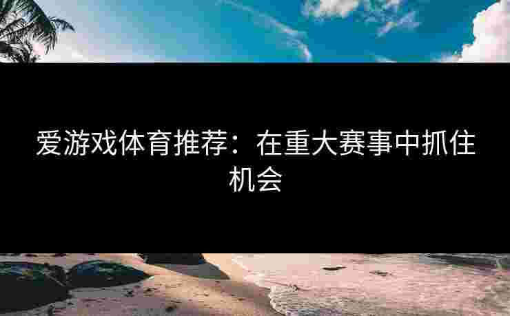 爱游戏体育推荐：在重大赛事中抓住机会