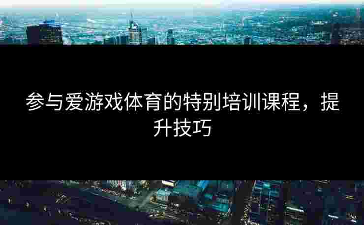 参与爱游戏体育的特别培训课程，提升技巧