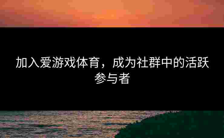 加入爱游戏体育，成为社群中的活跃参与者