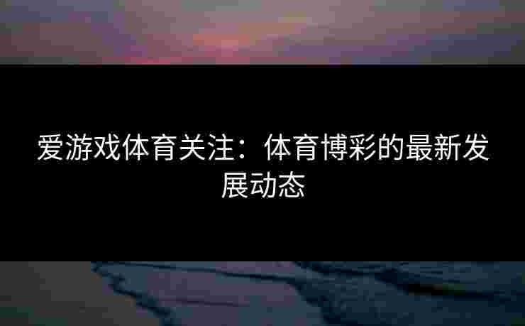 爱游戏体育关注：体育博彩的最新发展动态