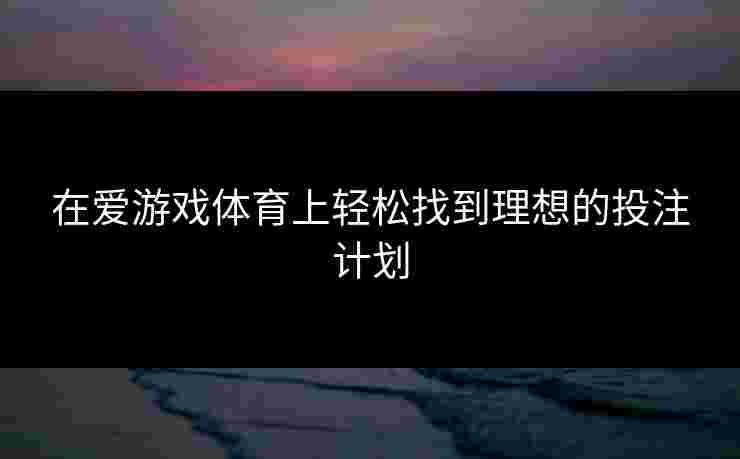 在爱游戏体育上轻松找到理想的投注计划