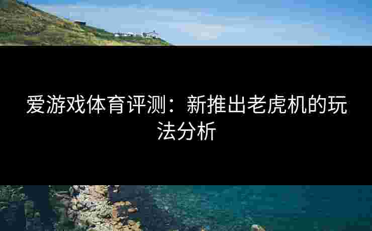 爱游戏体育评测：新推出老虎机的玩法分析