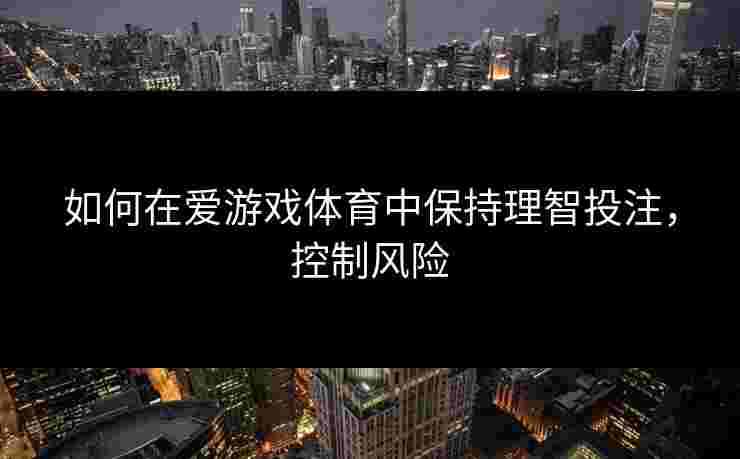 如何在爱游戏体育中保持理智投注，控制风险