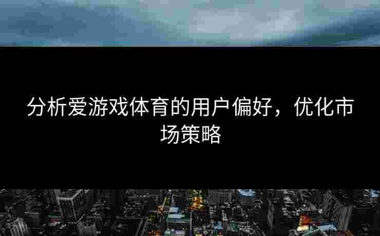 分析爱游戏体育的用户偏好，优化市场策略