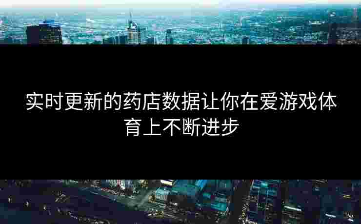 实时更新的药店数据让你在爱游戏体育上不断进步