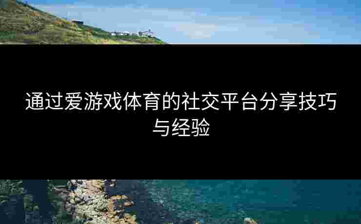 通过爱游戏体育的社交平台分享技巧与经验