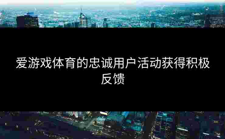 爱游戏体育的忠诚用户活动获得积极反馈