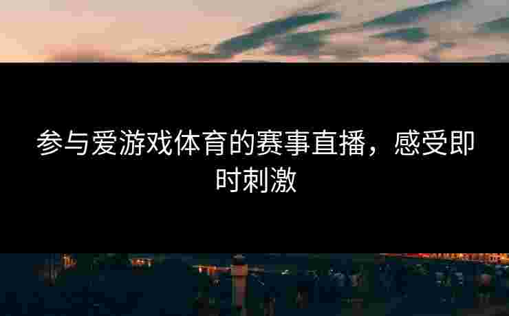参与爱游戏体育的赛事直播，感受即时刺激