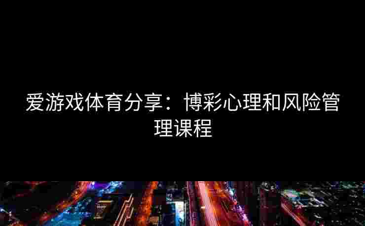 爱游戏体育分享：博彩心理和风险管理课程