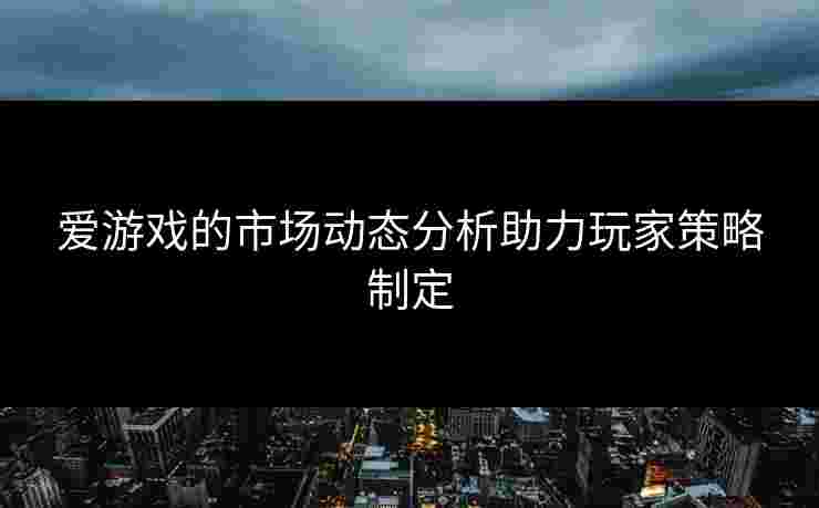 爱游戏的市场动态分析助力玩家策略制定