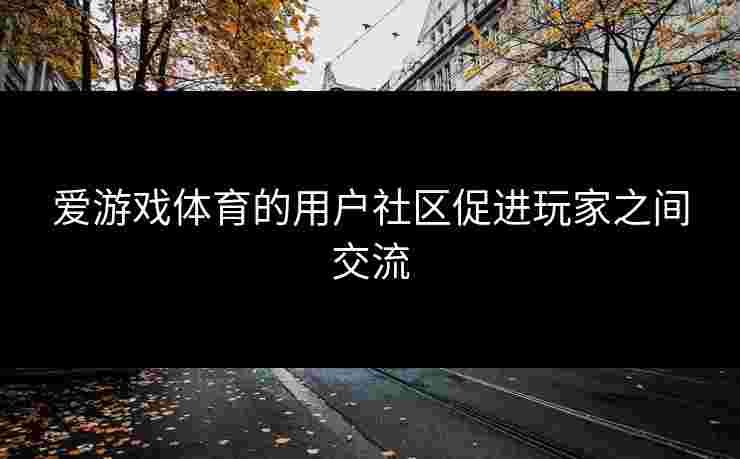 爱游戏体育的用户社区促进玩家之间交流