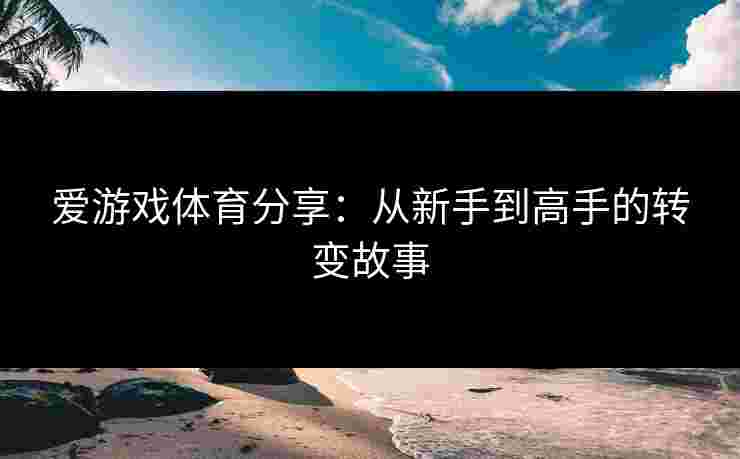 爱游戏体育分享：从新手到高手的转变故事