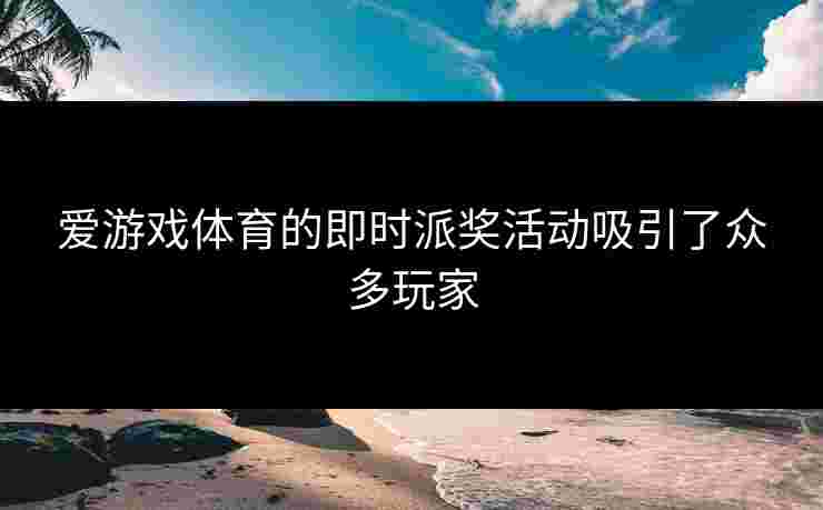 爱游戏体育的即时派奖活动吸引了众多玩家
