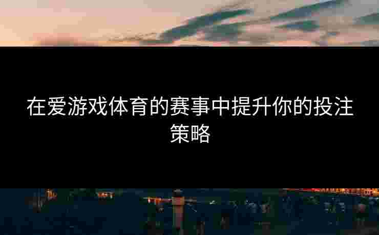 在爱游戏体育的赛事中提升你的投注策略