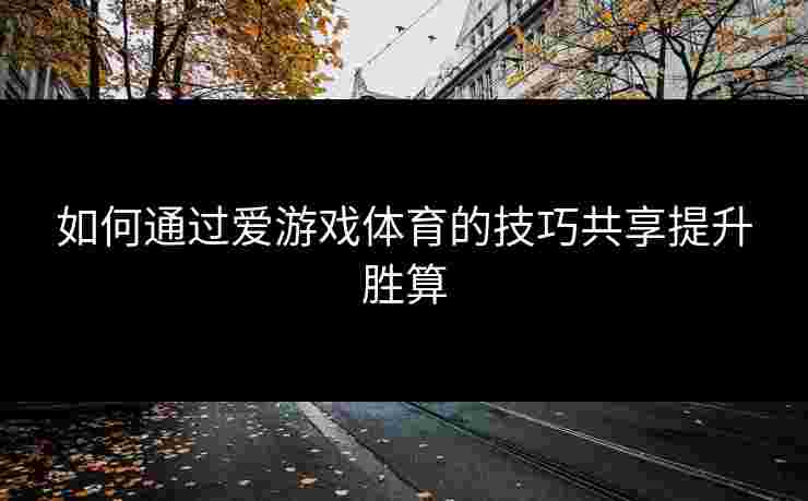 如何通过爱游戏体育的技巧共享提升胜算
