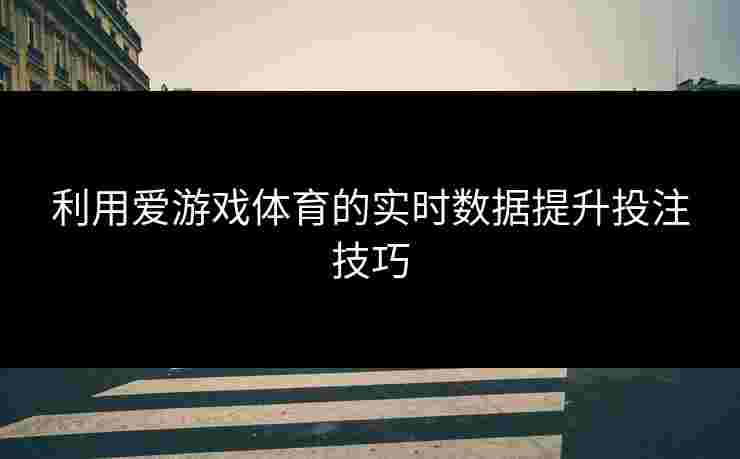 利用爱游戏体育的实时数据提升投注技巧