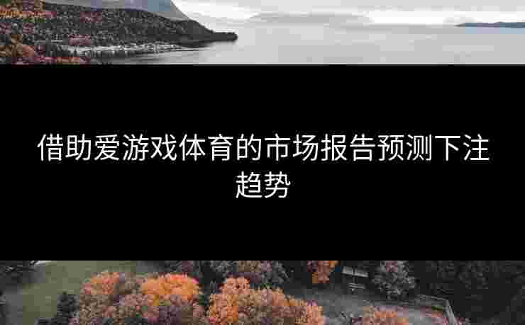 借助爱游戏体育的市场报告预测下注趋势