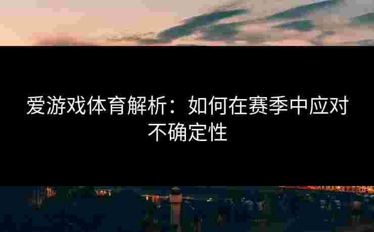 爱游戏体育解析：如何在赛季中应对不确定性