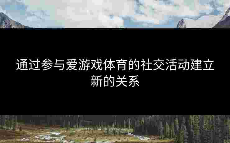 通过参与爱游戏体育的社交活动建立新的关系