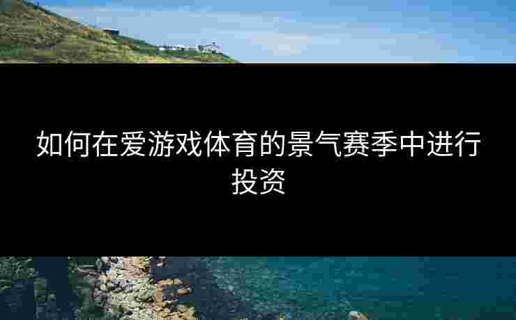如何在爱游戏体育的景气赛季中进行投资