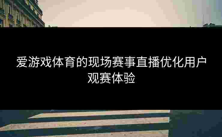 爱游戏体育的现场赛事直播优化用户观赛体验