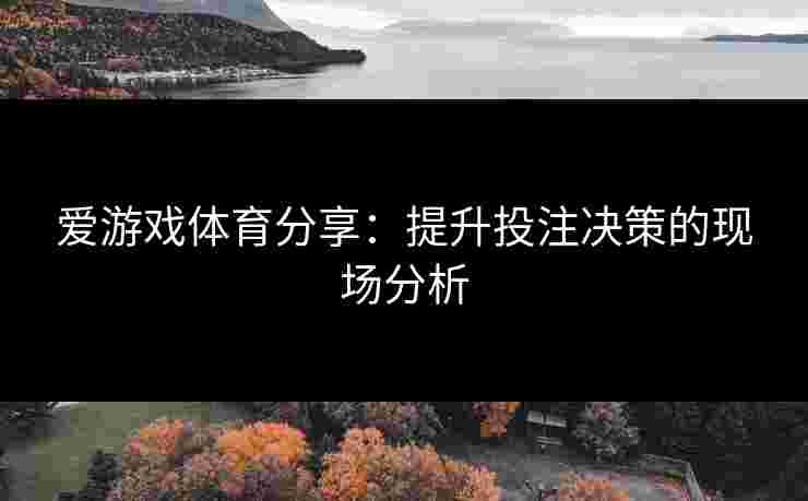 爱游戏体育分享：提升投注决策的现场分析
