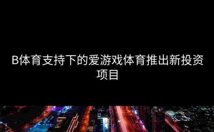 B体育支持下的爱游戏体育推出新投资项目