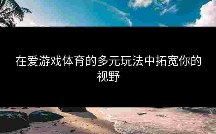 在爱游戏体育的多元玩法中拓宽你的视野