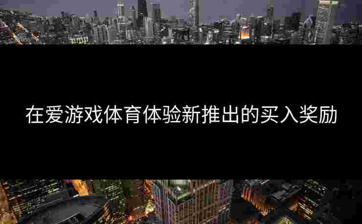 在爱游戏体育体验新推出的买入奖励